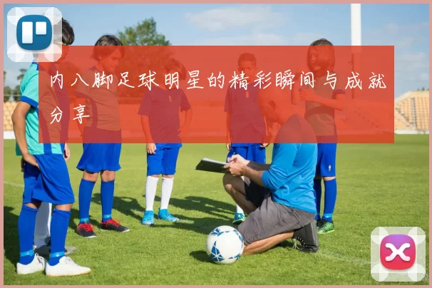 内八脚足球明星的精彩瞬间与成就分享