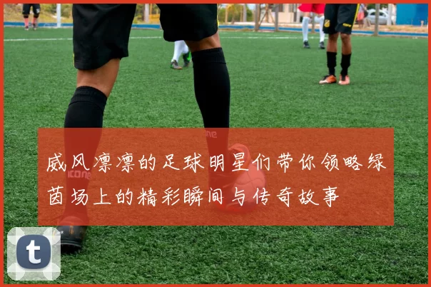 威风凛凛的足球明星们带你领略绿茵场上的精彩瞬间与传奇故事