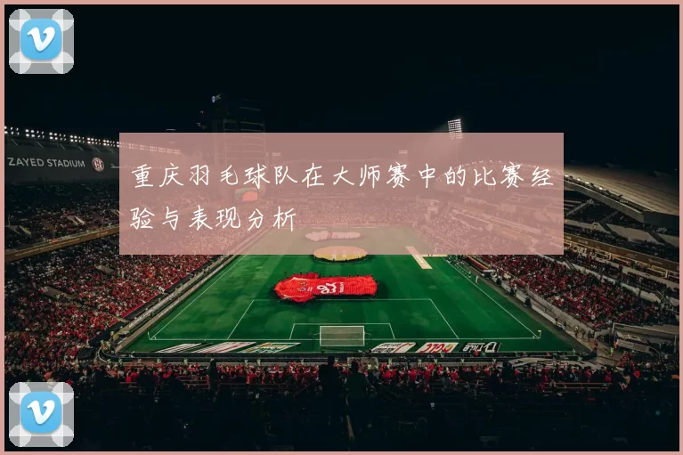 重庆羽毛球队在大师赛中的比赛经验与表现分析