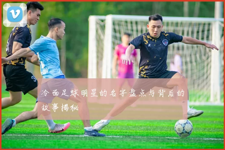 冷面足球明星的名字盘点与背后的故事揭秘