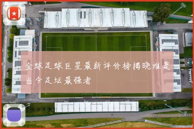 全球足球巨星最新评价榜揭晓谁是当今足坛最强者