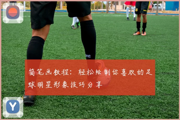 简笔画教程：轻松绘制你喜欢的足球明星形象技巧分享