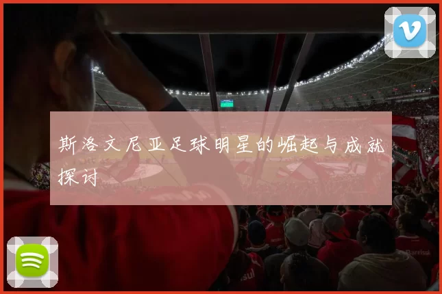 斯洛文尼亚足球明星的崛起与成就探讨