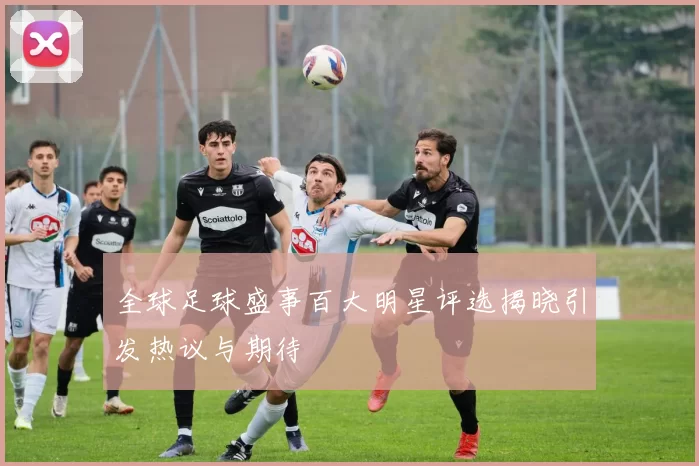 全球足球盛事百大明星评选揭晓引发热议与期待