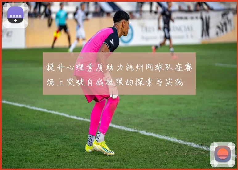 提升心理素质助力杭州网球队在赛场上突破自我极限的探索与实践