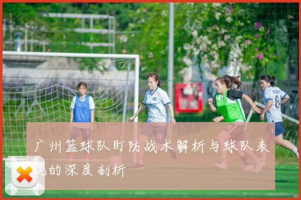 广州篮球队盯防战术解析与球队表现的深度剖析