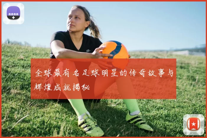 全球最有名足球明星的传奇故事与辉煌成就揭秘
