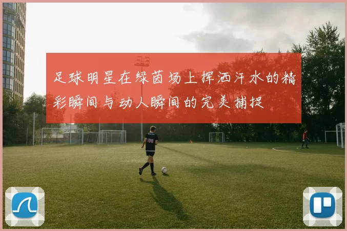 足球明星在绿茵场上挥洒汗水的精彩瞬间与动人瞬间的完美捕捉