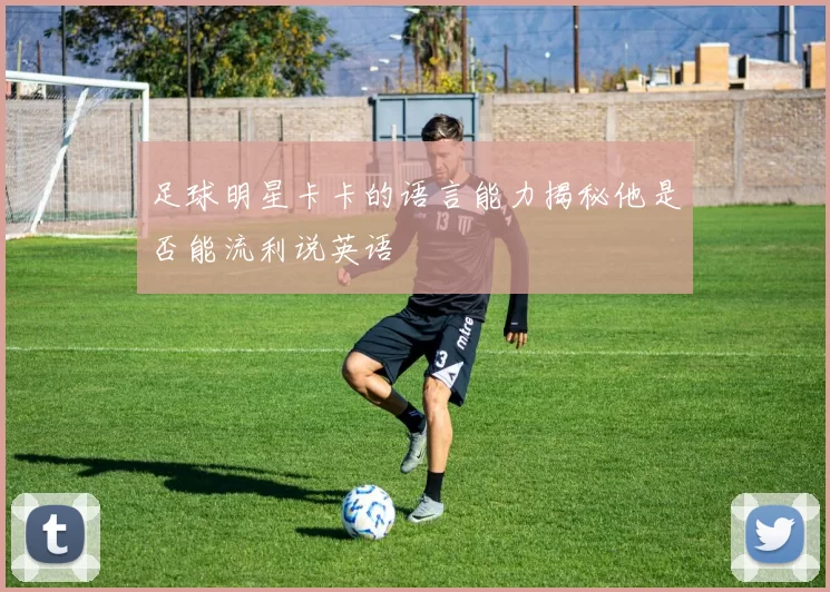 足球明星卡卡的语言能力揭秘他是否能流利说英语