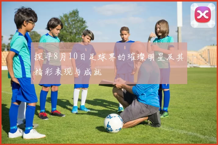 探寻8月10日足球界的璀璨明星及其精彩表现与成就