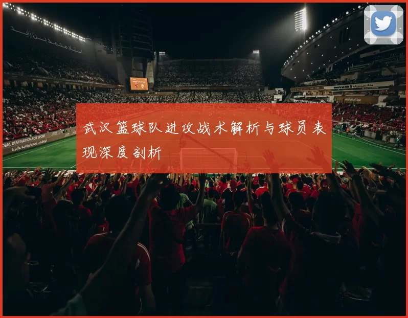 武汉篮球队进攻战术解析与球员表现深度剖析