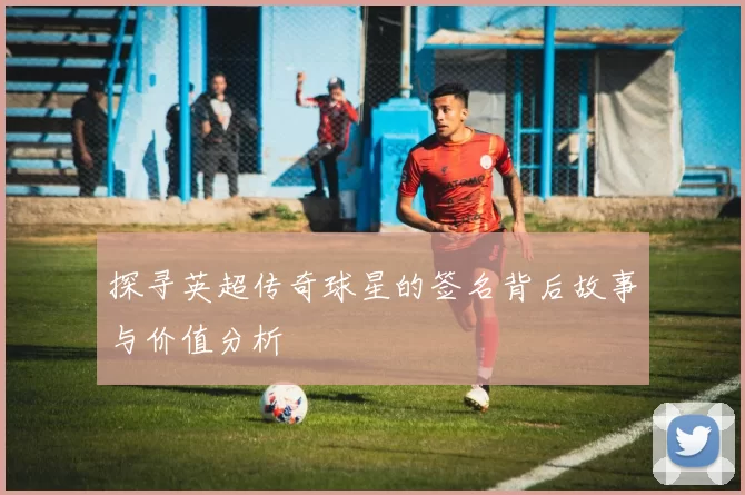 探寻英超传奇球星的签名背后故事与价值分析