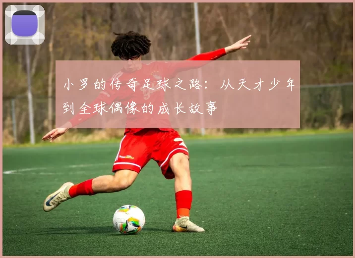 小罗的传奇足球之路：从天才少年到全球偶像的成长故事