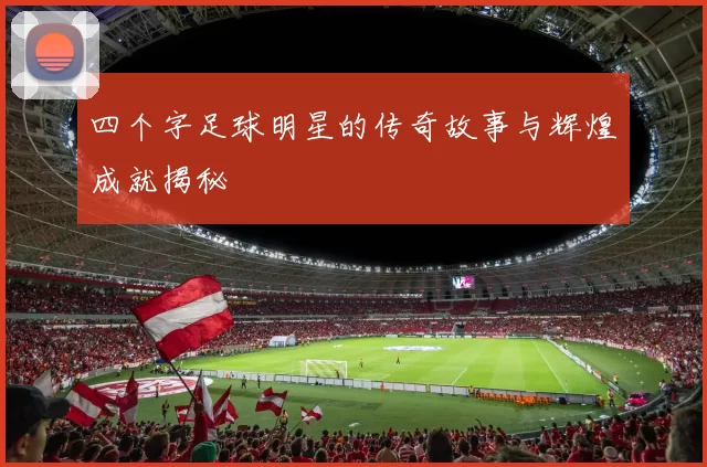 四个字足球明星的传奇故事与辉煌成就揭秘