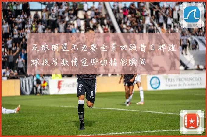 足球明星元老赛全景回顾昔日辉煌球技与激情重现的精彩瞬间