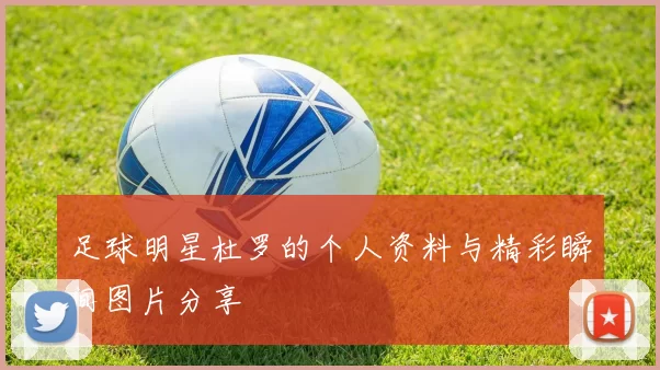 足球明星杜罗的个人资料与精彩瞬间图片分享