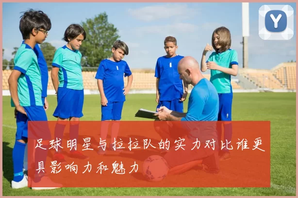 足球明星与拉拉队的实力对比谁更具影响力和魅力