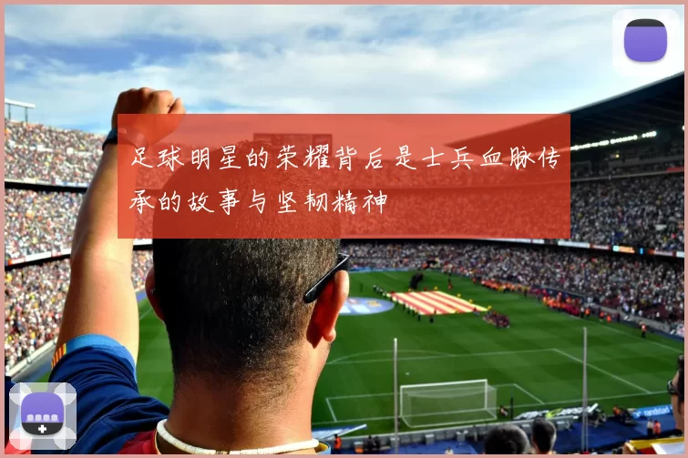 足球明星的荣耀背后是士兵血脉传承的故事与坚韧精神