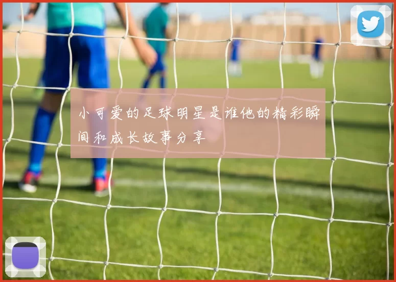 小可爱的足球明星是谁他的精彩瞬间和成长故事分享