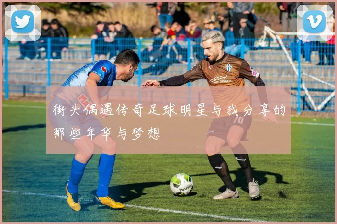 街头偶遇传奇足球明星与我分享的那些年华与梦想