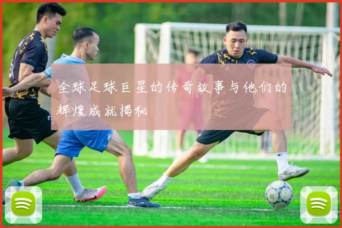 全球足球巨星的传奇故事与他们的辉煌成就揭秘