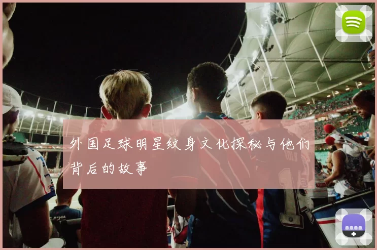 外国足球明星纹身文化探秘与他们背后的故事