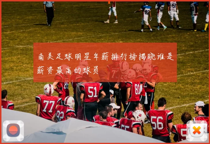 南美足球明星年薪排行榜揭晓谁是薪资最高的球员