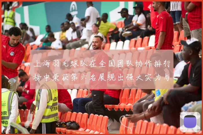 上海羽毛球队在全国团队协作排行榜中荣获第六名展现出强大实力与团队精神