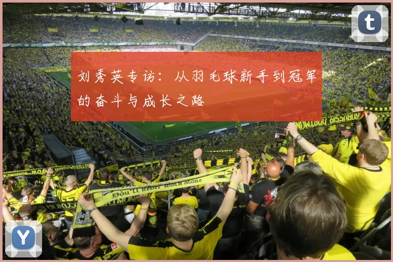 刘秀英专访：从羽毛球新手到冠军的奋斗与成长之路