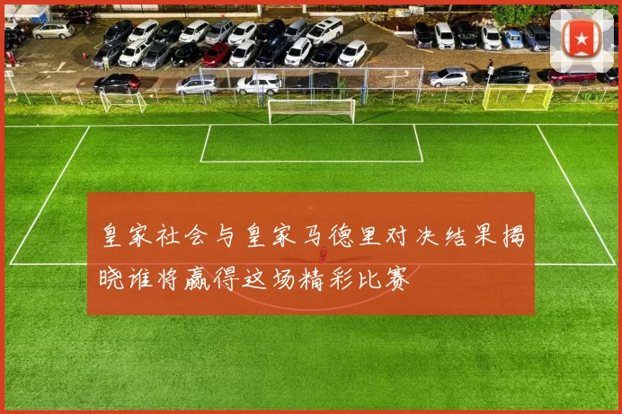 皇家社会与皇家马德里对决结果揭晓谁将赢得这场精彩比赛