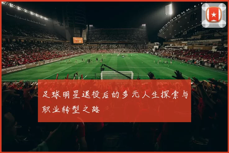 足球明星退役后的多元人生探索与职业转型之路