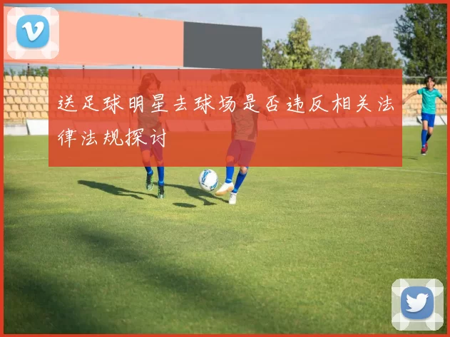 送足球明星去球场是否违反相关法律法规探讨