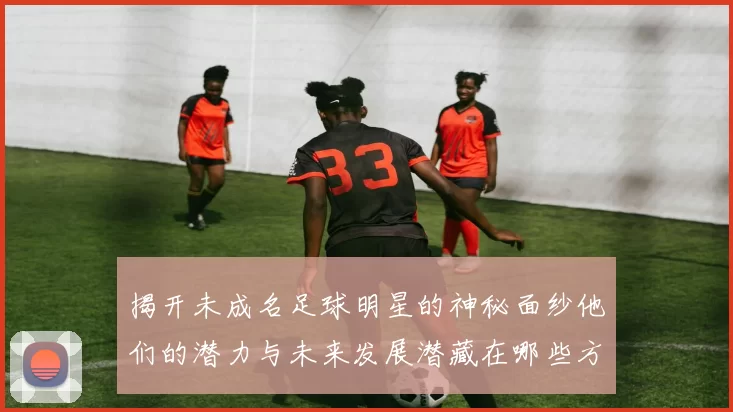 揭开未成名足球明星的神秘面纱他们的潜力与未来发展潜藏在哪些方面