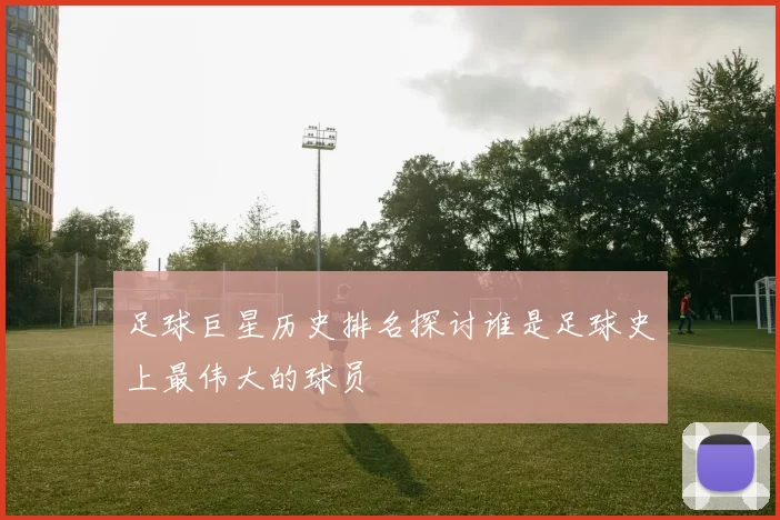 足球巨星历史排名探讨谁是足球史上最伟大的球员