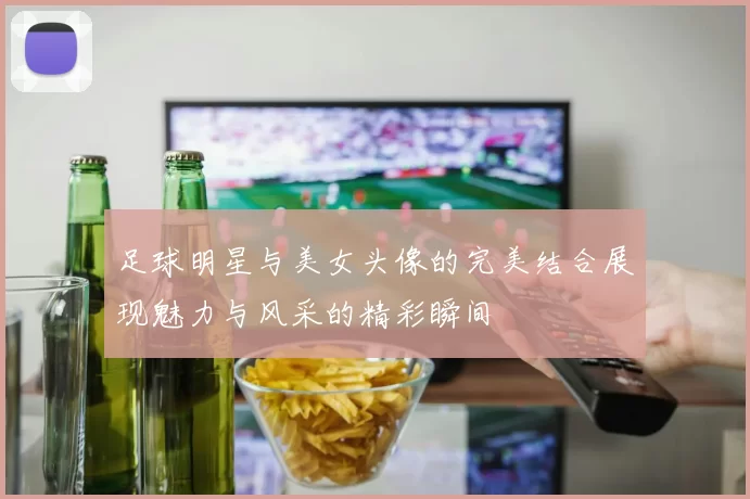 足球明星与美女头像的完美结合展现魅力与风采的精彩瞬间