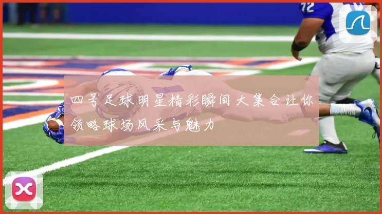 四号足球明星精彩瞬间大集合让你领略球场风采与魅力