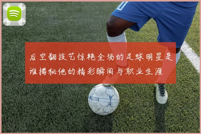 后空翻技艺惊艳全场的足球明星是谁揭秘他的精彩瞬间与职业生涯
