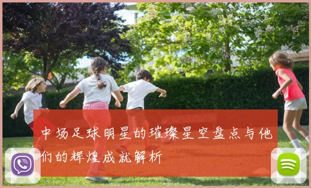 中场足球明星的璀璨星空盘点与他们的辉煌成就解析