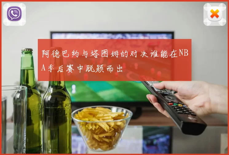 阿德巴约与塔图姆的对决谁能在NBA季后赛中脱颖而出