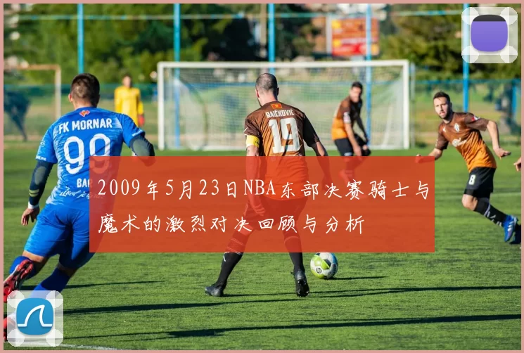 2009年5月23日NBA东部决赛骑士与魔术的激烈对决回顾与分析