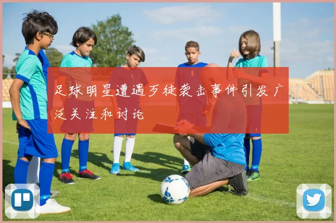 足球明星遭遇歹徒袭击事件引发广泛关注和讨论