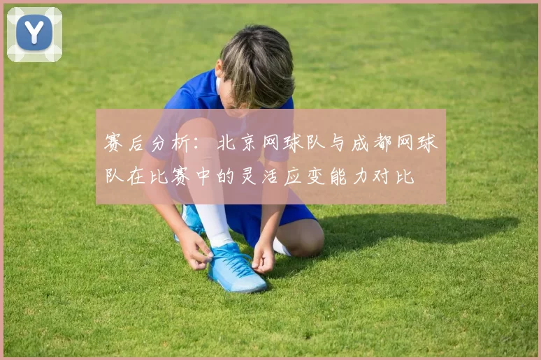 赛后分析：北京网球队与成都网球队在比赛中的灵活应变能力对比
