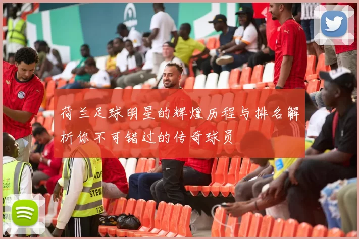荷兰足球明星的辉煌历程与排名解析你不可错过的传奇球员