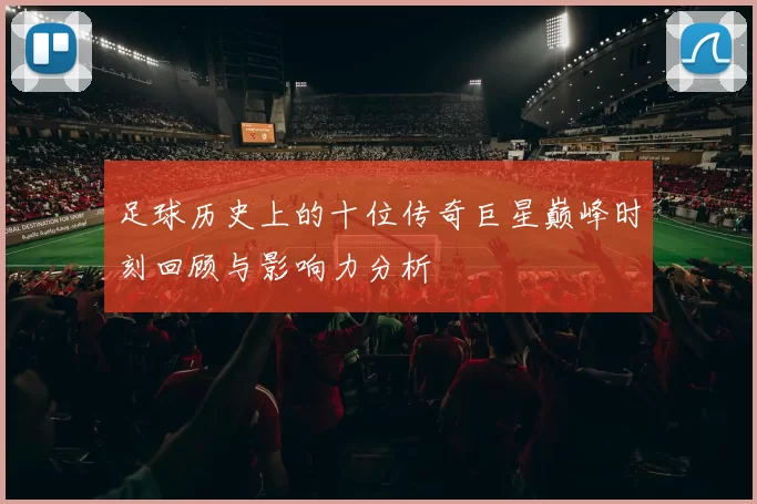 足球历史上的十位传奇巨星巅峰时刻回顾与影响力分析