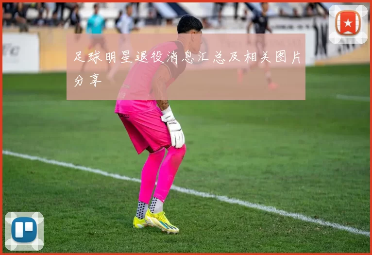 足球明星退役消息汇总及相关图片分享