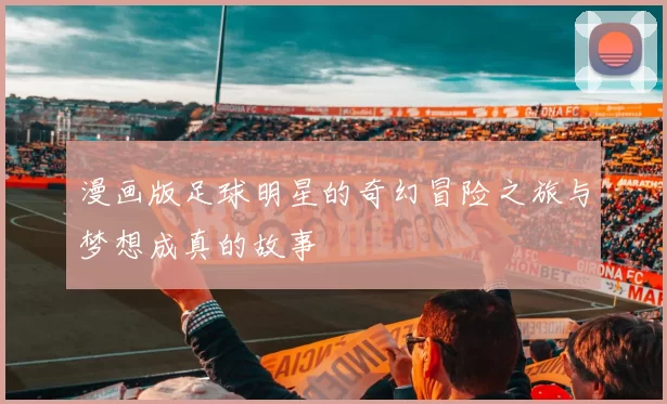 漫画版足球明星的奇幻冒险之旅与梦想成真的故事
