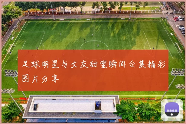 足球明星与女友甜蜜瞬间合集精彩图片分享