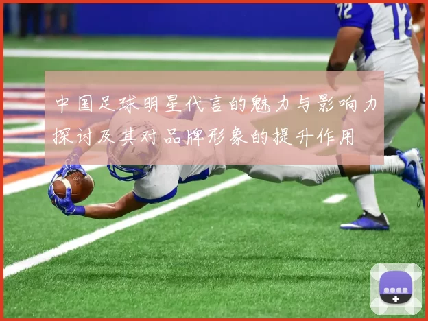 中国足球明星代言的魅力与影响力探讨及其对品牌形象的提升作用