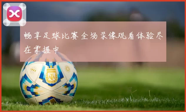 畅享足球比赛全场录像观看体验尽在掌握中