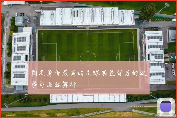 国足身价最高的足球明星背后的故事与成就解析